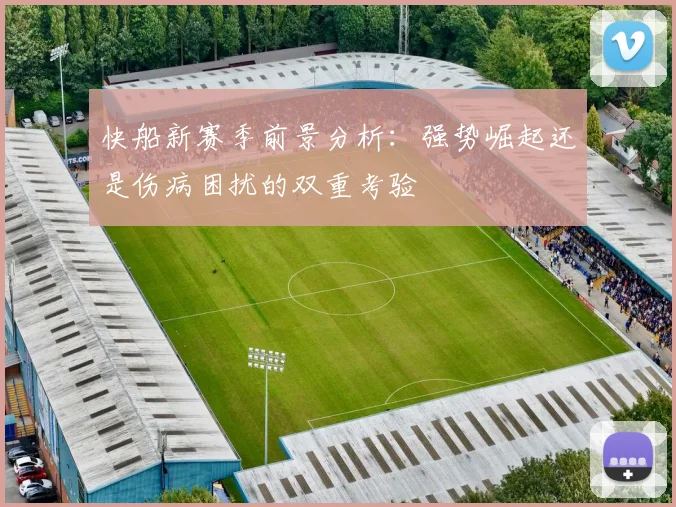 快船新赛季前景分析：强势崛起还是伤病困扰的双重考验