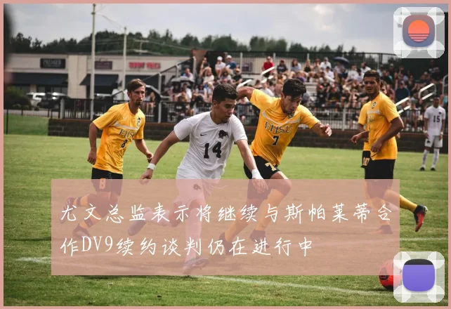 尤文总监表示将继续与斯帕莱蒂合作DV9续约谈判仍在进行中