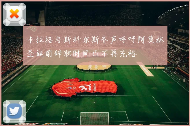 卡拉格与斯科尔斯齐声呼吁阿莫林圣诞前辞职时间已不再充裕