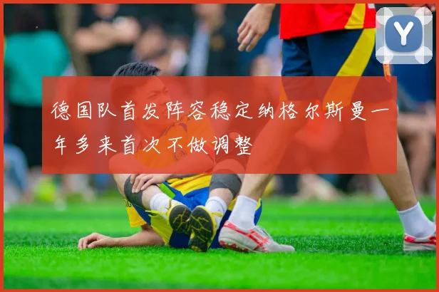 德国队首发阵容稳定纳格尔斯曼一年多来首次不做调整