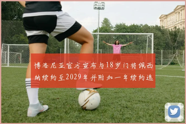 博洛尼亚官方宣布与18岁门将佩西纳续约至2029年并附加一年续约选项