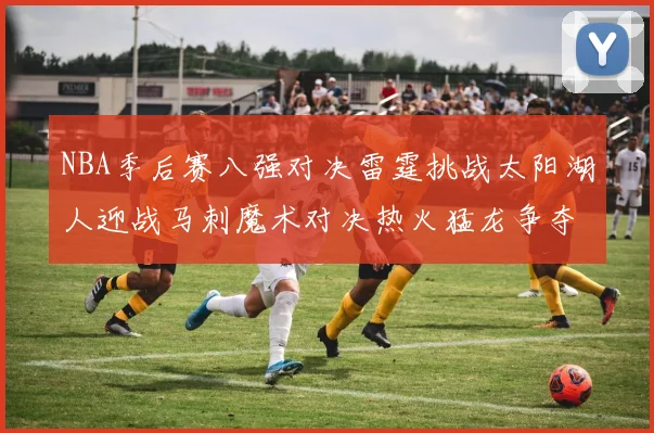 NBA季后赛八强对决雷霆挑战太阳湖人迎战马刺魔术对决热火猛龙争夺尼克斯晋级资格