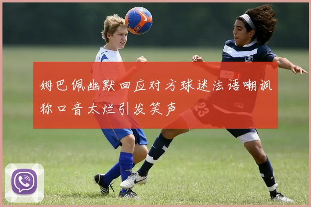 姆巴佩幽默回应对方球迷法语嘲讽称口音太烂引发笑声
