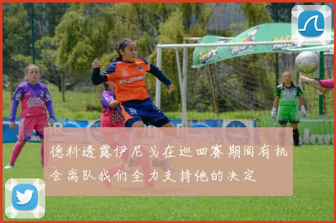 德科透露伊尼戈在巡回赛期间有机会离队我们全力支持他的决定