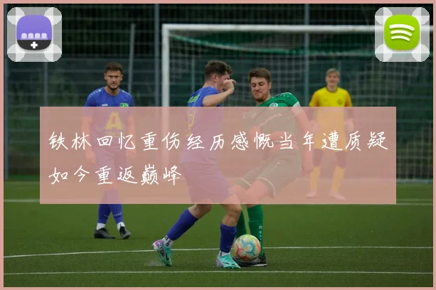 铁林回忆重伤经历感慨当年遭质疑如今重返巅峰