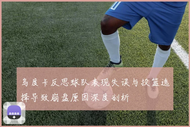 乌度卡反思球队表现失误与投篮选择导致崩盘原因深度剖析