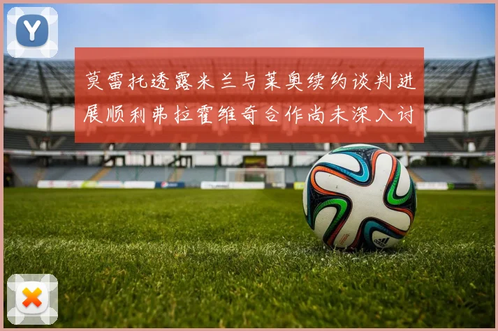 莫雷托透露米兰与莱奥续约谈判进展顺利弗拉霍维奇合作尚未深入讨论