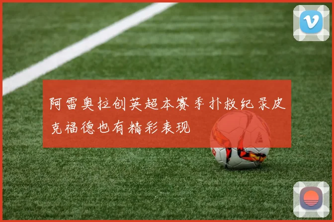 阿雷奥拉创英超本赛季扑救纪录皮克福德也有精彩表现