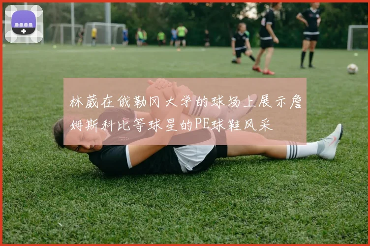 林葳在俄勒冈大学的球场上展示詹姆斯科比等球星的PE球鞋风采