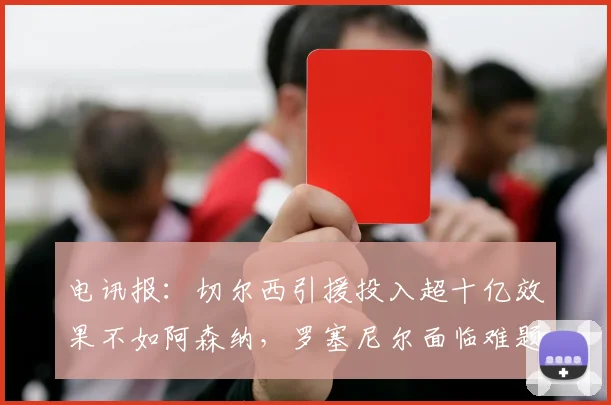 电讯报：切尔西引援投入超十亿效果不如阿森纳，罗塞尼尔面临难题