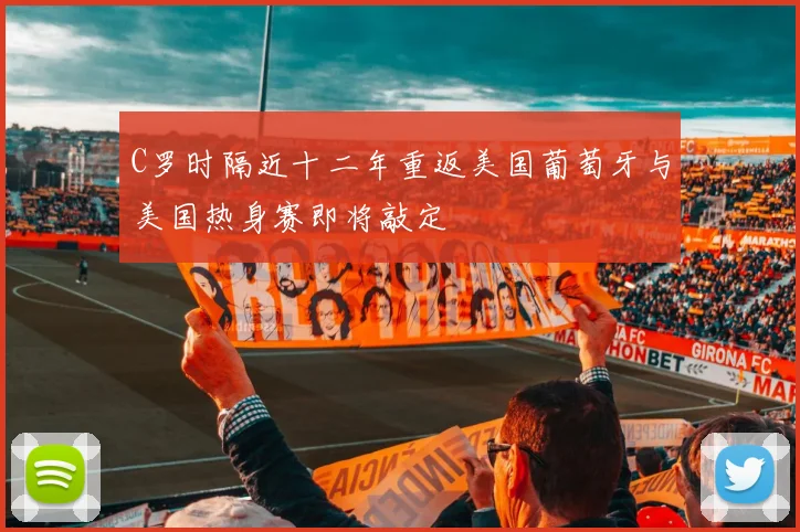 C罗时隔近十二年重返美国葡萄牙与美国热身赛即将敲定