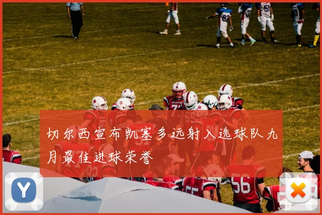 切尔西宣布凯塞多远射入选球队九月最佳进球荣誉