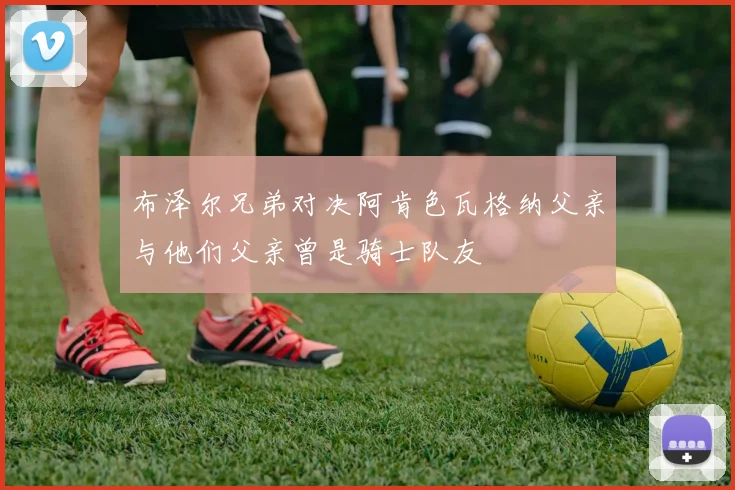 布泽尔兄弟对决阿肯色瓦格纳父亲与他们父亲曾是骑士队友