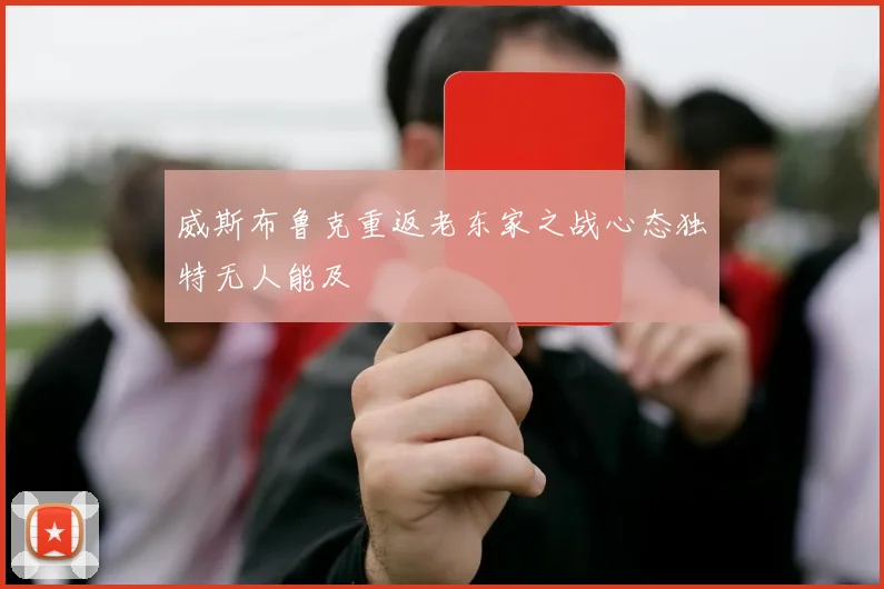 威斯布鲁克重返老东家之战心态独特无人能及