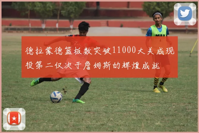 德拉蒙德篮板数突破11000大关成现役第二仅次于詹姆斯的辉煌成就