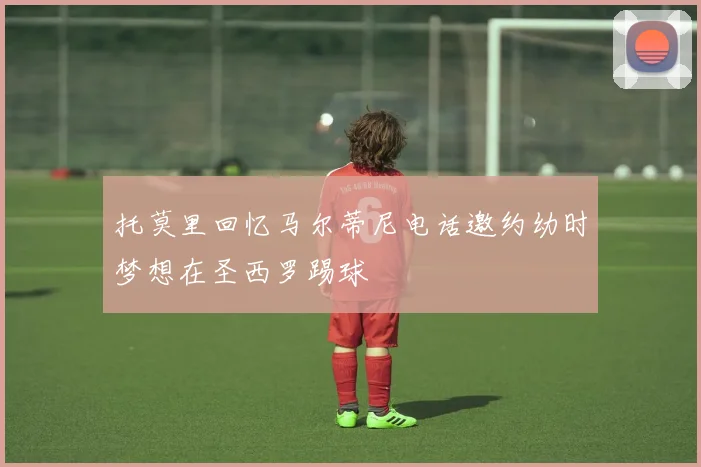 托莫里回忆马尔蒂尼电话邀约幼时梦想在圣西罗踢球