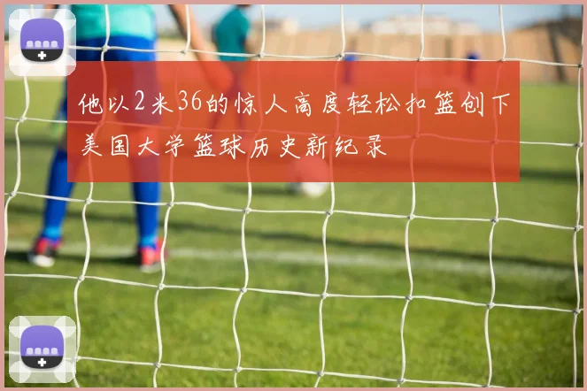 他以2米36的惊人高度轻松扣篮创下美国大学篮球历史新纪录