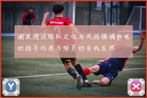 谢泼德谈球队定位与风格强调教练的指导作用与球员的自我发挥