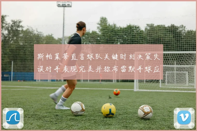 斯帕莱蒂直言球队关键时刻决策失误对手表现完美并称布雷默手球应判点球