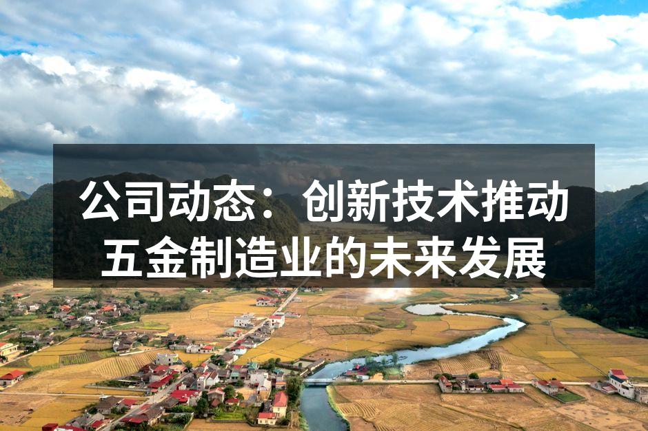 公司动态:创新技术推动五金制造业的未来发展