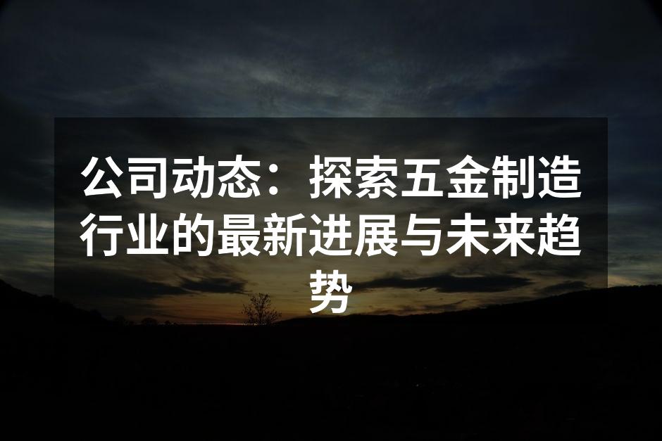 公司动态：探索五金制造行业的最新进展与未来趋势