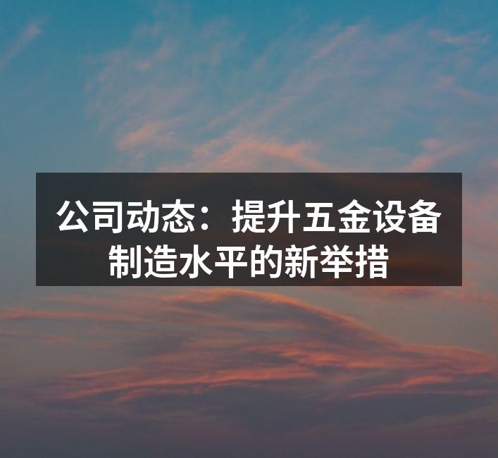 公司动态:提升五金设备制造水平的新举措