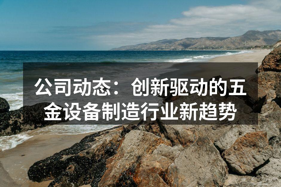 公司动态：创新驱动的五金设备制造行业新趋势